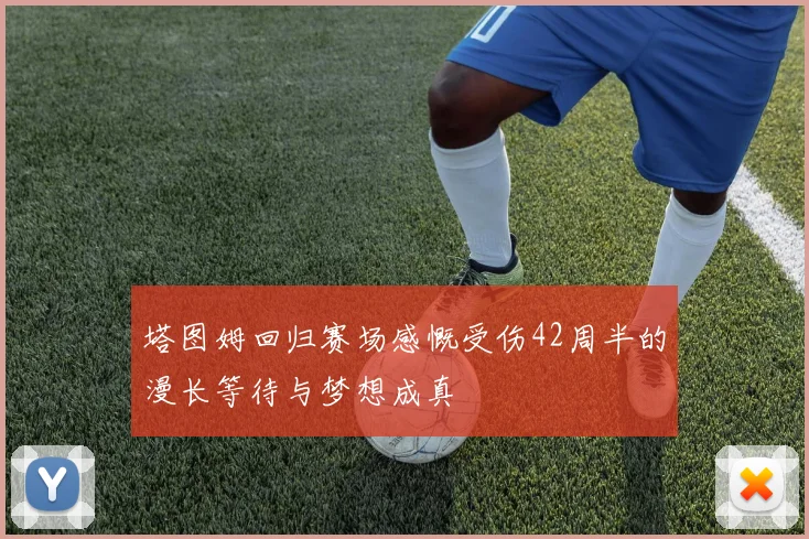 塔图姆回归赛场感慨受伤42周半的漫长等待与梦想成真