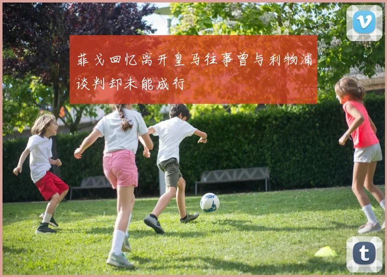 菲戈回忆离开皇马往事曾与利物浦谈判却未能成行