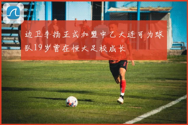 边卫李扬正式加盟中乙大连可为球队19岁曾在恒大足校成长