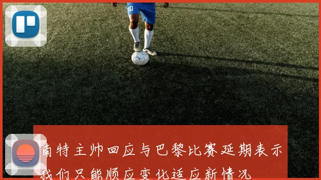 南特主帅回应与巴黎比赛延期表示我们只能顺应变化适应新情况