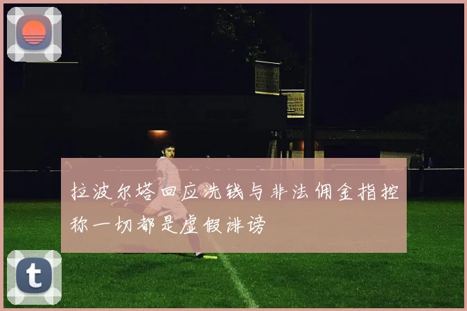 拉波尔塔回应洗钱与非法佣金指控称一切都是虚假诽谤