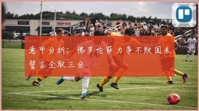 意甲分析：佛罗伦萨力争不败国米誓言全取三分