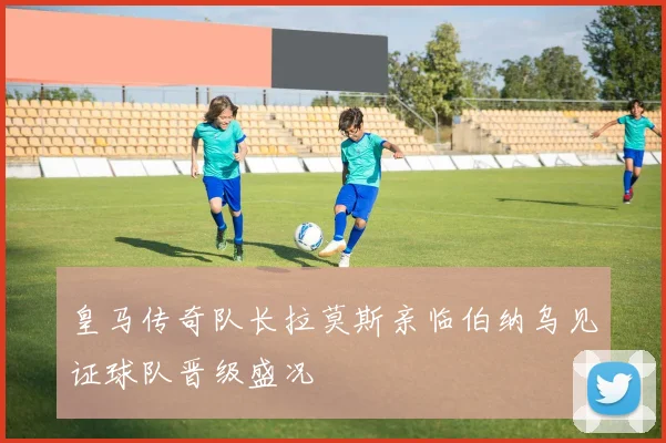 皇马传奇队长拉莫斯亲临伯纳乌见证球队晋级盛况