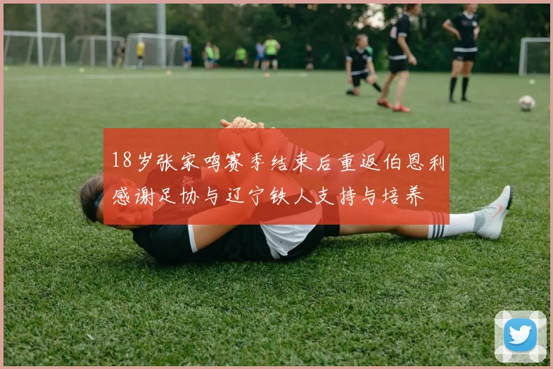 18岁张家鸣赛季结束后重返伯恩利感谢足协与辽宁铁人支持与培养