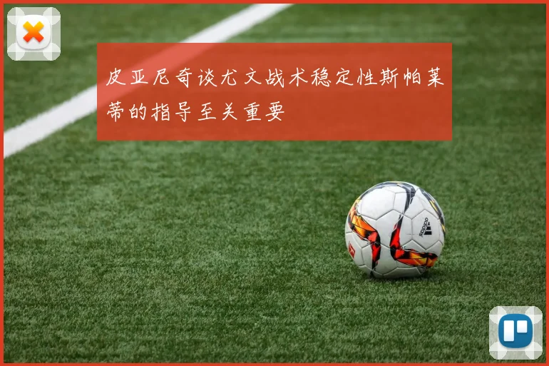 皮亚尼奇谈尤文战术稳定性斯帕莱蒂的指导至关重要