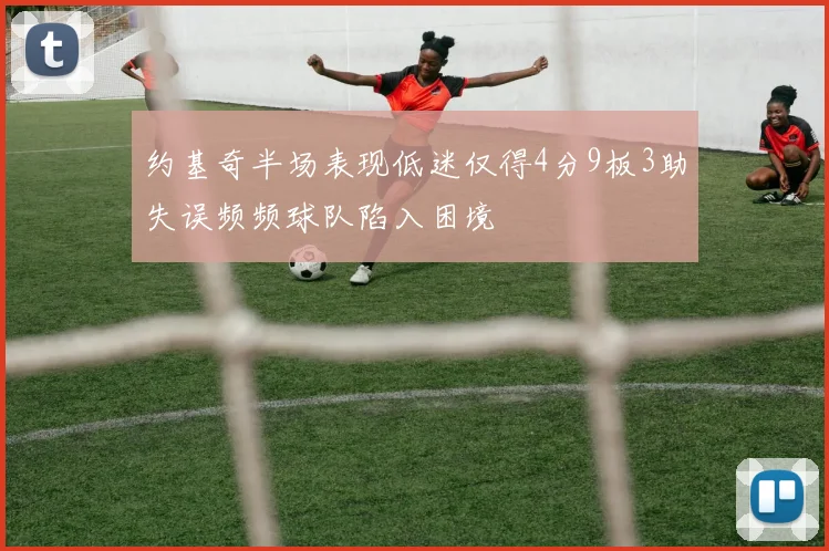 约基奇半场表现低迷仅得4分9板3助失误频频球队陷入困境