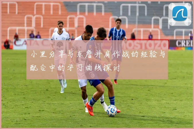 小里分享与东詹并肩作战的经验与配合中的学习曲线探讨