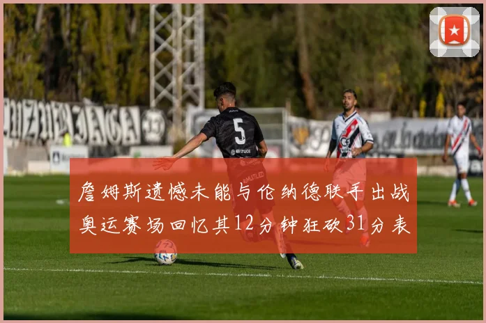 詹姆斯遗憾未能与伦纳德联手出战奥运赛场回忆其12分钟狂砍31分表现