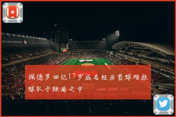 佩德罗回忆17岁成名经历首球难救球队于败局之中
