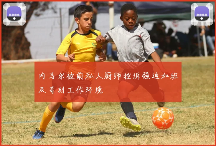 内马尔被前私人厨师控诉强迫加班及苛刻工作环境