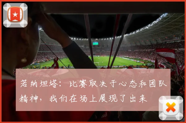 若纳坦塔：比赛取决于心态和团队精神，我们在场上展现了出来