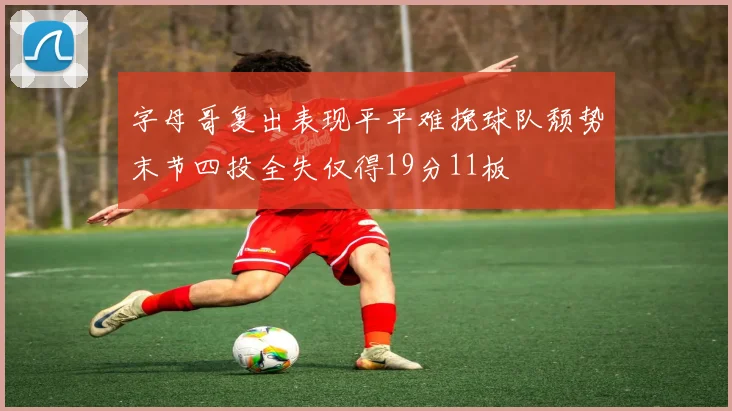 字母哥复出表现平平难挽球队颓势末节四投全失仅得19分11板