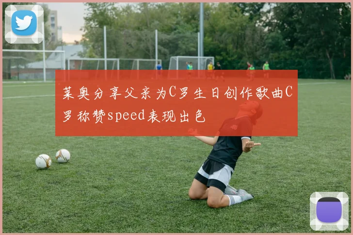 莱奥分享父亲为C罗生日创作歌曲C罗称赞speed表现出色