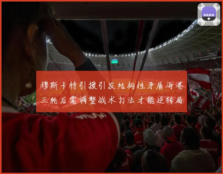 穆斯卡特引援引发结构性矛盾海港三轮后需调整战术打法才能逆转局面