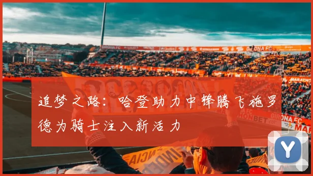 追梦之路：哈登助力中锋腾飞施罗德为骑士注入新活力