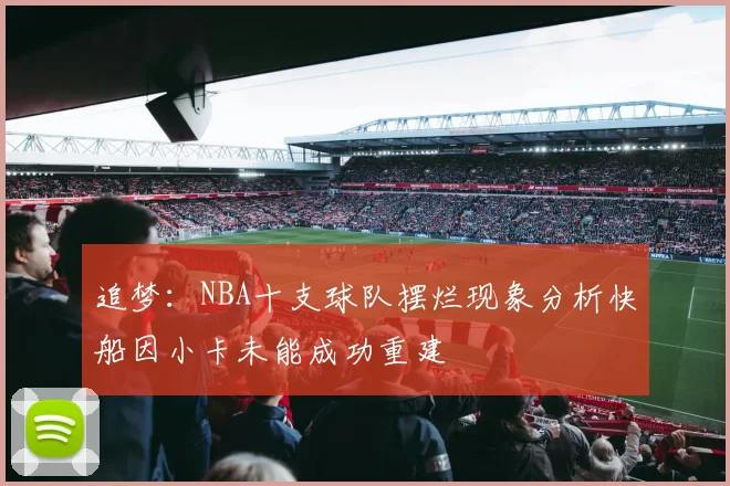 追梦：NBA十支球队摆烂现象分析快船因小卡未能成功重建