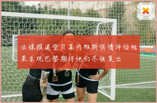 法媒报道登贝莱内维斯伤情评估结果乐观巴黎期待他们尽快复出