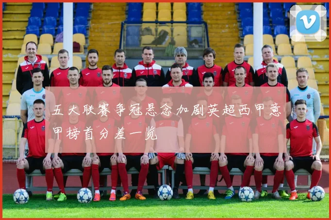 五大联赛争冠悬念加剧英超西甲意甲榜首分差一览