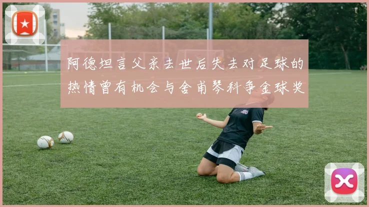 阿德坦言父亲去世后失去对足球的热情曾有机会与舍甫琴科争金球奖